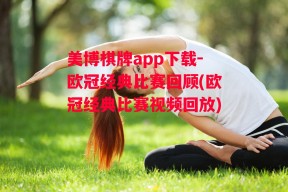 美博棋牌app下载-欧冠经典比赛回顾(欧冠经典比赛视频回放)