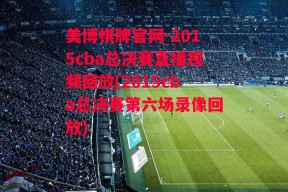 美博棋牌官网-2015cba总决赛直播视频回放(2015cba总决赛第六场录像回放)